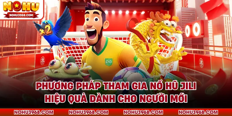 Phương pháp tham gia nổ hũ JILI hiệu quả dành cho người mới